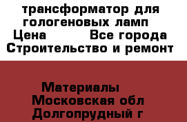 трансформатор для гологеновых ламп › Цена ­ 250 - Все города Строительство и ремонт » Материалы   . Московская обл.,Долгопрудный г.